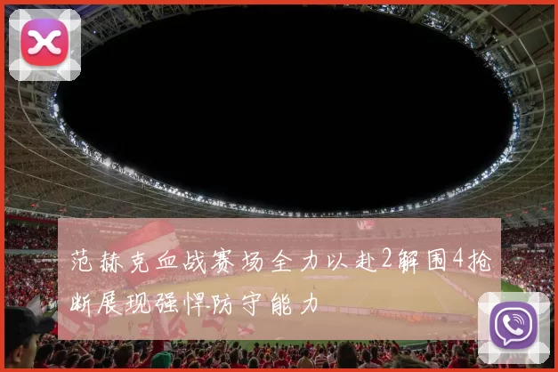 范赫克血战赛场全力以赴2解围4抢断展现强悍防守能力