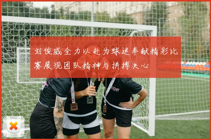 刘俊威全力以赴为球迷奉献精彩比赛展现团队精神与拼搏决心