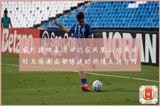 前外援理查德回忆在凤凰山的美好时光感谢成都球迷的热情支持与陪伴
