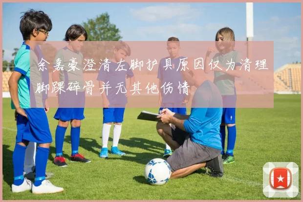 余嘉豪澄清左脚护具原因仅为清理脚踝碎骨并无其他伤情