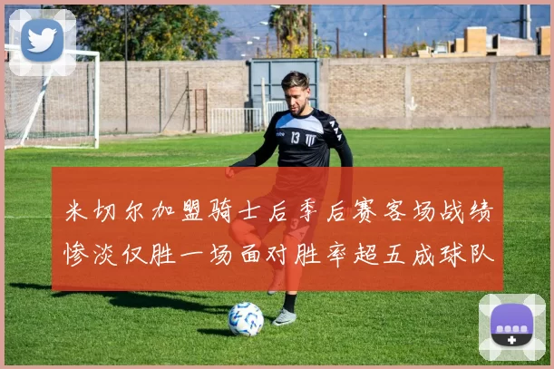 米切尔加盟骑士后季后赛客场战绩惨淡仅胜一场面对胜率超五成球队十连败