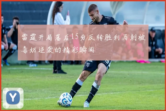 雷霆开局落后15分反转胜利马刺被毒奶逆袭的精彩瞬间
