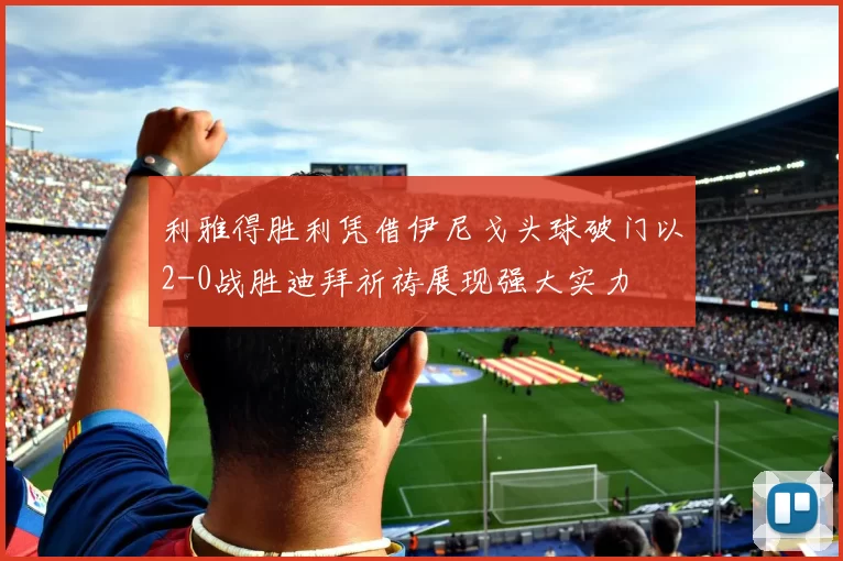 利雅得胜利凭借伊尼戈头球破门以2-0战胜迪拜祈祷展现强大实力