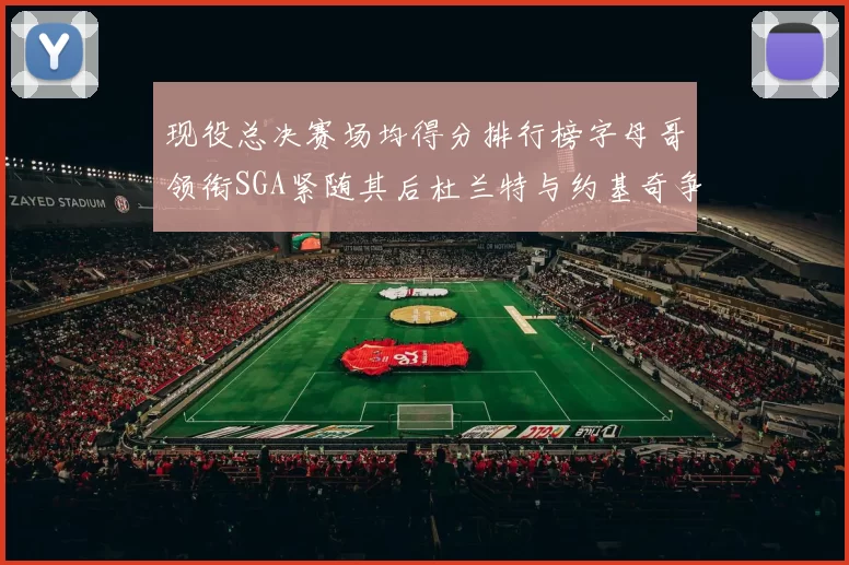 现役总决赛场均得分排行榜字母哥领衔SGA紧随其后杜兰特与约基奇争夺第三名