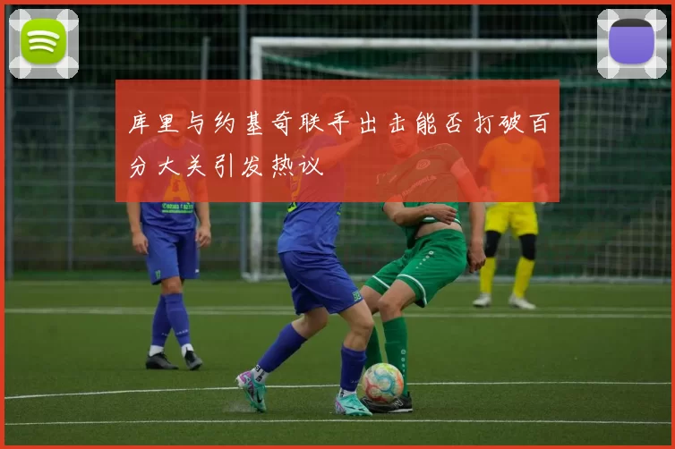库里与约基奇联手出击能否打破百分大关引发热议