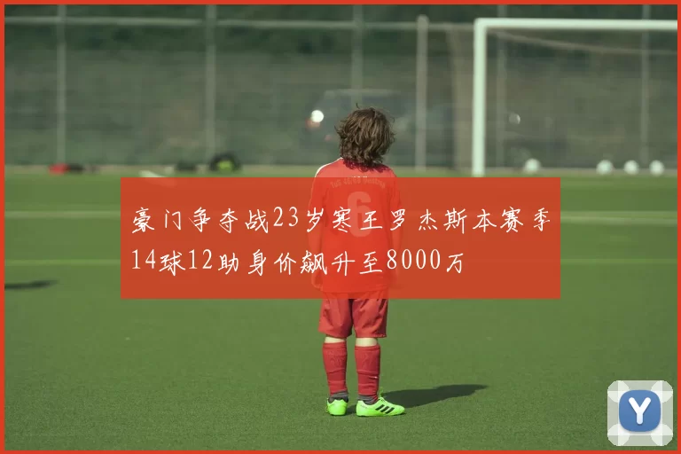 豪门争夺战23岁寒王罗杰斯本赛季14球12助身价飙升至8000万
