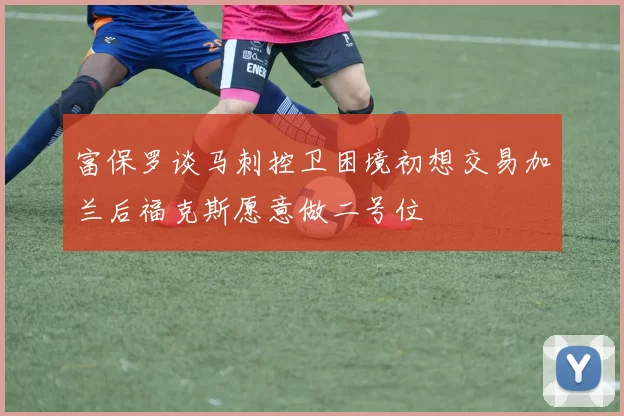 富保罗谈马刺控卫困境初想交易加兰后福克斯愿意做二号位