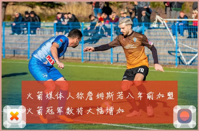 火箭媒体人称詹姆斯若八年前加盟火箭冠军数将大幅增加