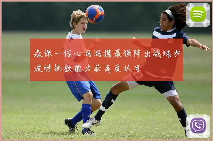 森保一信心满满携最强阵出战瑞典波特执教能力获高度认可