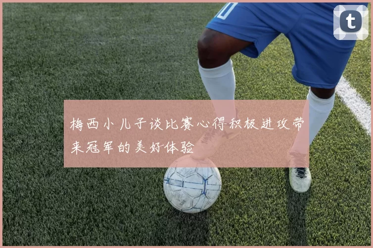 梅西小儿子谈比赛心得积极进攻带来冠军的美好体验