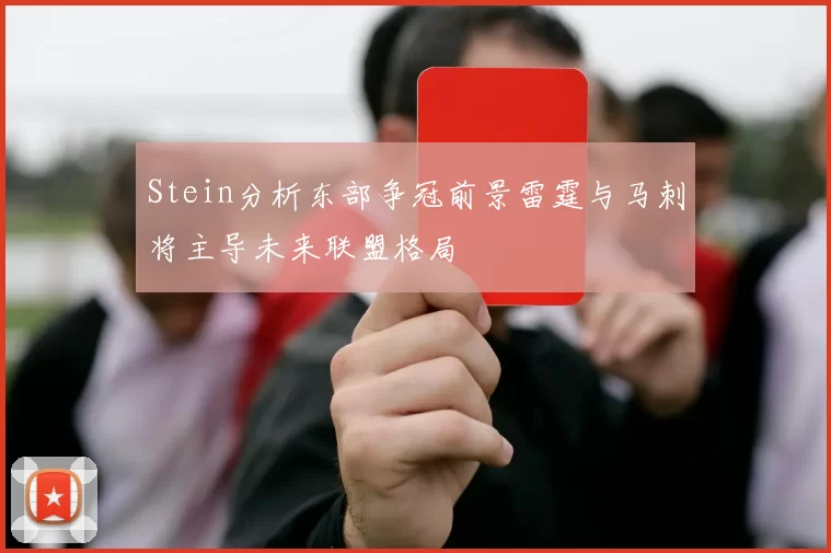 Stein分析东部争冠前景雷霆与马刺将主导未来联盟格局