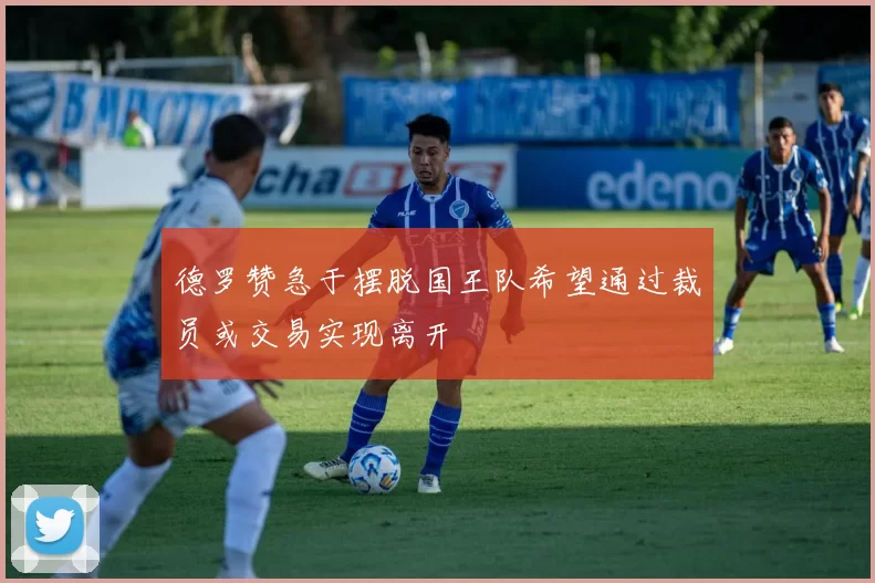 德罗赞急于摆脱国王队希望通过裁员或交易实现离开