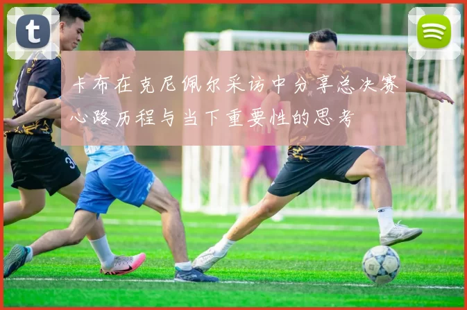 卡布在克尼佩尔采访中分享总决赛心路历程与当下重要性的思考