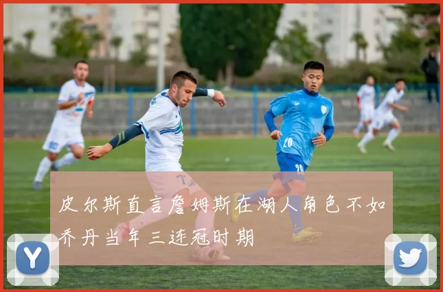 皮尔斯直言詹姆斯在湖人角色不如乔丹当年三连冠时期
